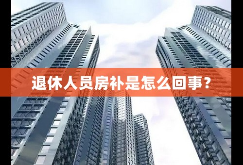 退休人员房补是怎么回事？