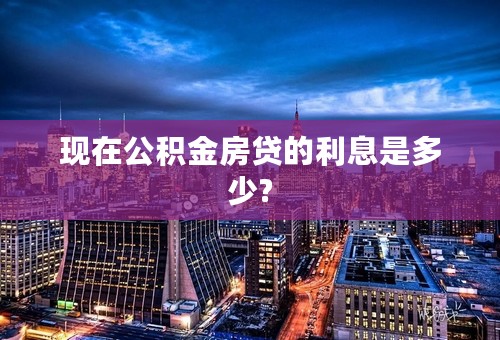 现在公积金房贷的利息是多少?