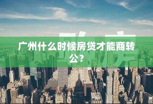 广州什么时候房贷才能商转公？