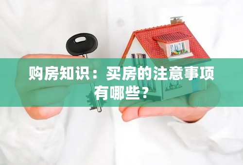 购房知识：买房的注意事项有哪些？