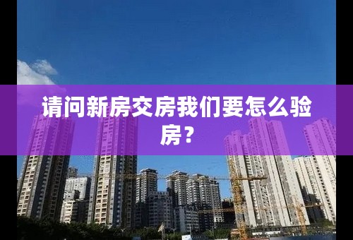 请问新房交房我们要怎么验房？
