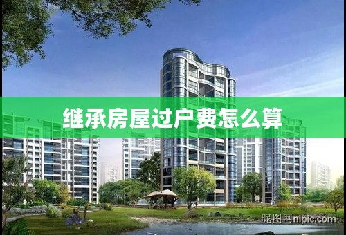 继承房屋过户费怎么算