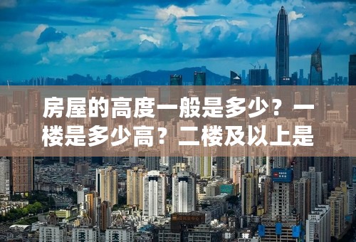 房屋的高度一般是多少？一楼是多少高？二楼及以上是多少高