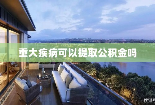 重大疾病可以提取公积金吗