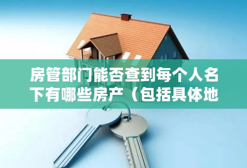 房管部门能否查到每个人名下有哪些房产（包括具体地点）？