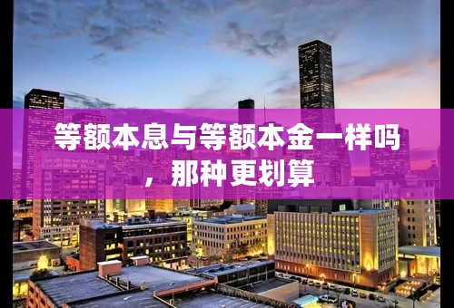等额本息与等额本金一样吗，那种更划算