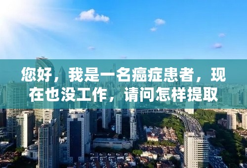 您好，我是一名癌症患者，现在也没工作，请问怎样提取住房公积金