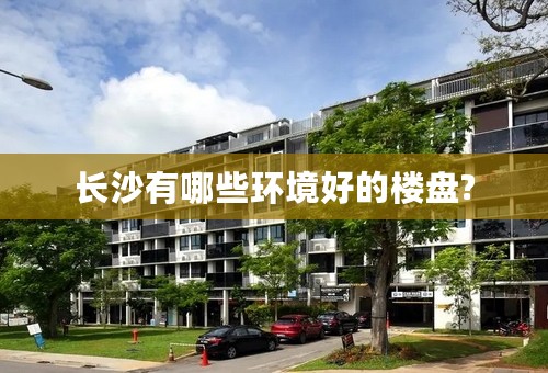 长沙有哪些环境好的楼盘?