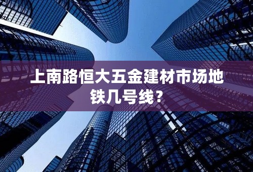 上南路恒大五金建材市场地铁几号线？