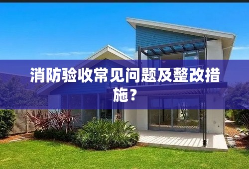 消防验收常见问题及整改措施？