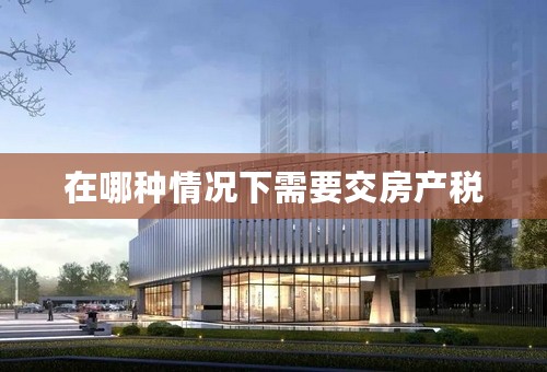 在哪种情况下需要交房产税