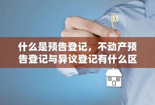 什么是预告登记，不动产预告登记与异议登记有什么区别