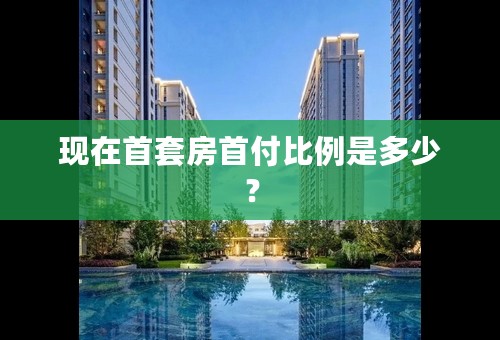 现在首套房首付比例是多少？