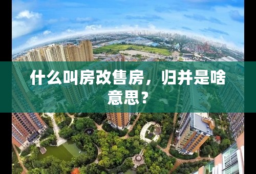 什么叫房改售房，归并是啥意思？