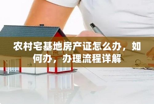 农村宅基地房产证怎么办，如何办，办理流程详解