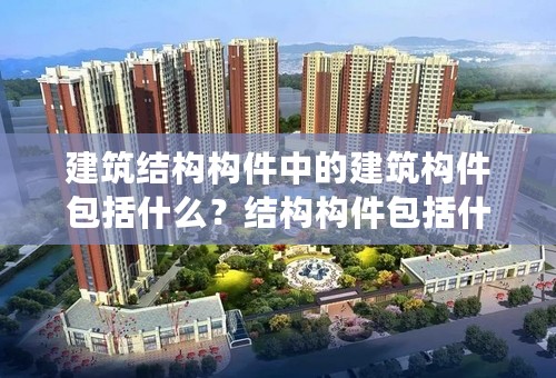 建筑结构构件中的建筑构件包括什么？结构构件包括什么？二者有什么区别？