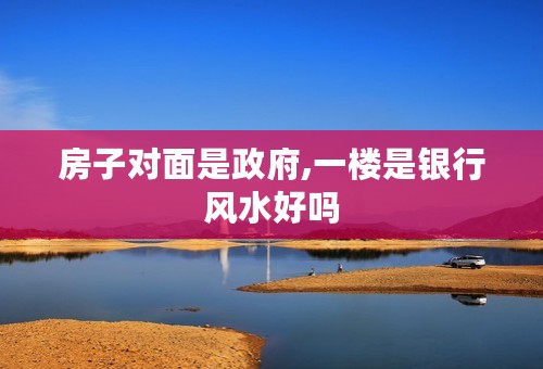 房子对面是政府,一楼是银行风水好吗