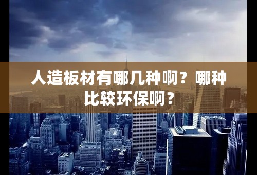 人造板材有哪几种啊？哪种比较环保啊？