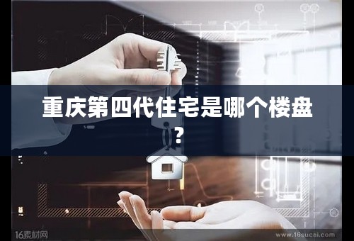 重庆第四代住宅是哪个楼盘？
