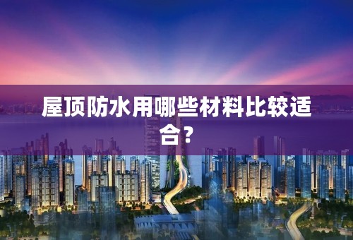 屋顶防水用哪些材料比较适合？