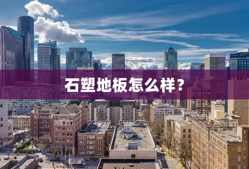 石塑地板怎么样？