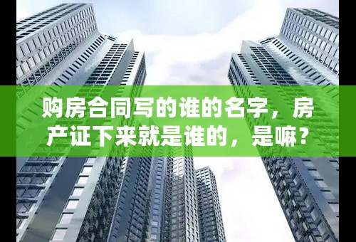 购房合同写的谁的名字，房产证下来就是谁的，是嘛？
