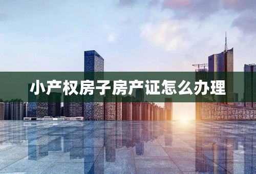 小产权房子房产证怎么办理