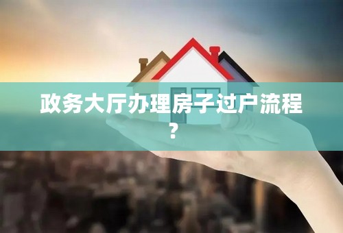 政务大厅办理房子过户流程？