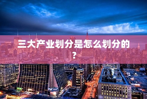 三大产业划分是怎么划分的？