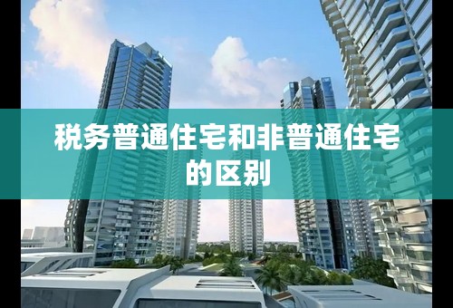 税务普通住宅和非普通住宅的区别
