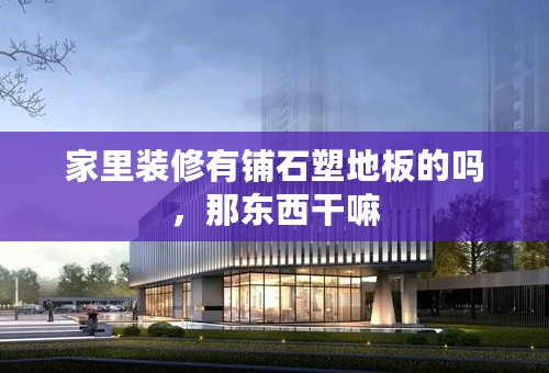 家里装修有铺石塑地板的吗，那东西干嘛
