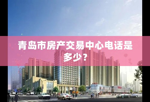 青岛市房产交易中心电话是多少？
