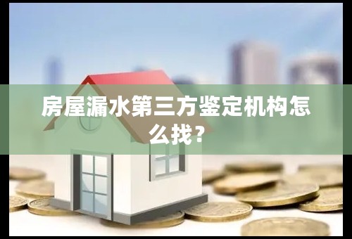 房屋漏水第三方鉴定机构怎么找？