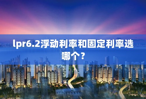 lpr6.2浮动利率和固定利率选哪个？
