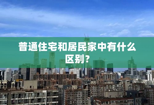 普通住宅和居民家中有什么区别？