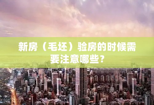 新房（毛坯）验房的时候需要注意哪些？