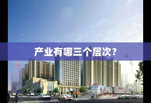 产业有哪三个层次？