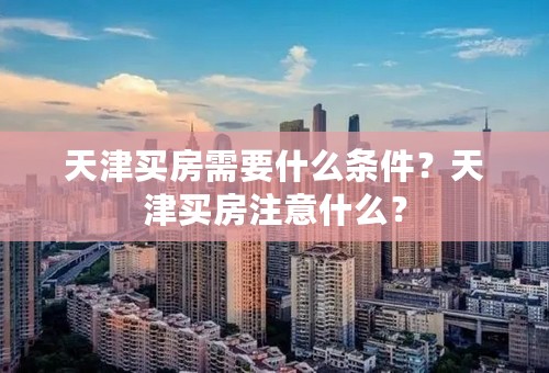 天津买房需要什么条件？天津买房注意什么？