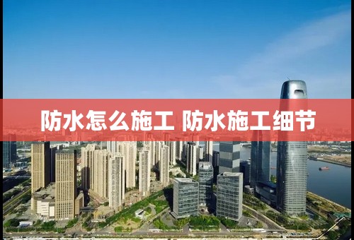 防水怎么施工 防水施工细节