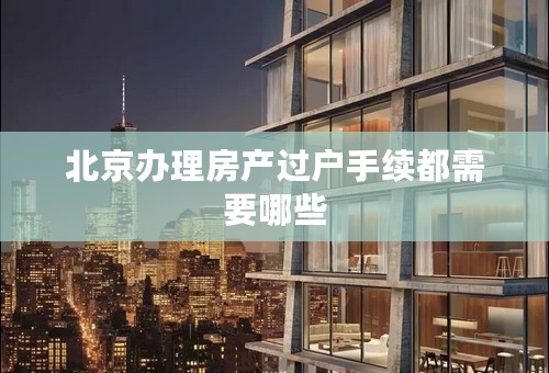 北京办理房产过户手续都需要哪些