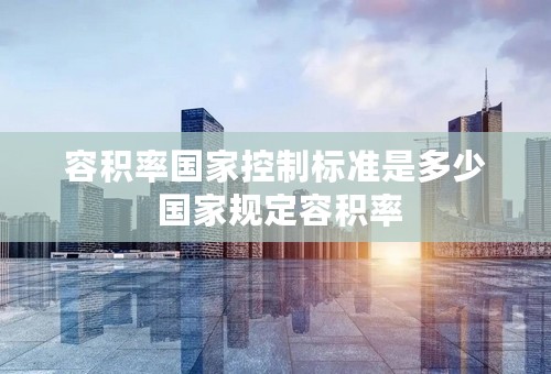 容积率国家控制标准是多少 国家规定容积率