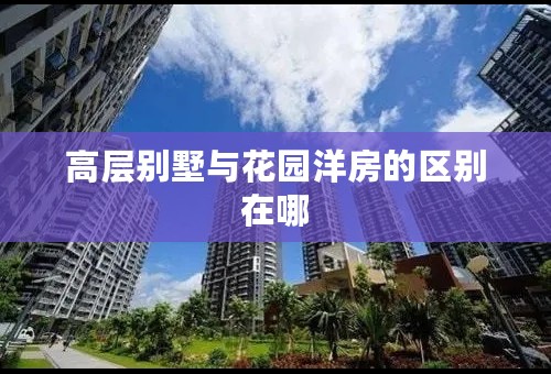 高层别墅与花园洋房的区别在哪