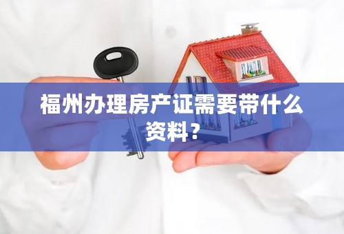 福州办理房产证需要带什么资料？