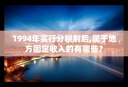 1994年实行分税制后,属于地方固定收入的有哪些？