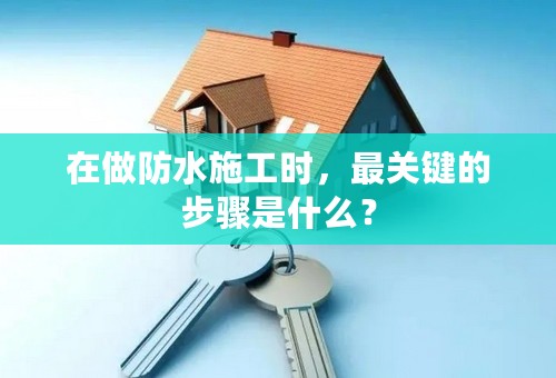在做防水施工时，最关键的步骤是什么？