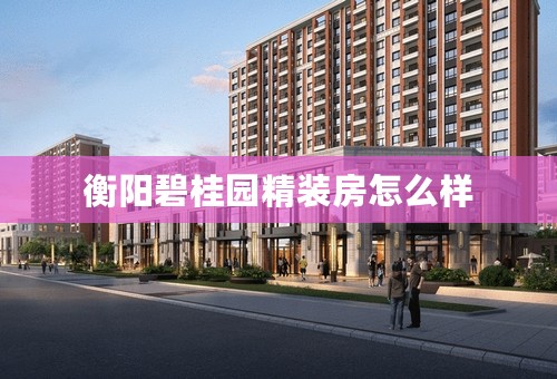 衡阳碧桂园精装房怎么样