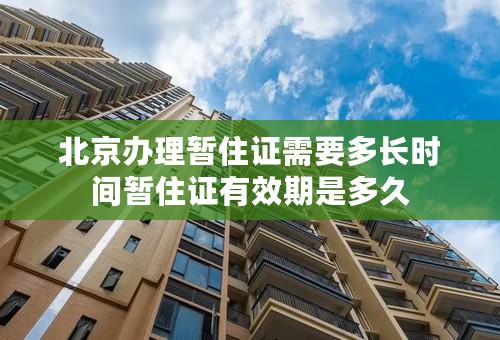 北京办理暂住证需要多长时间暂住证有效期是多久