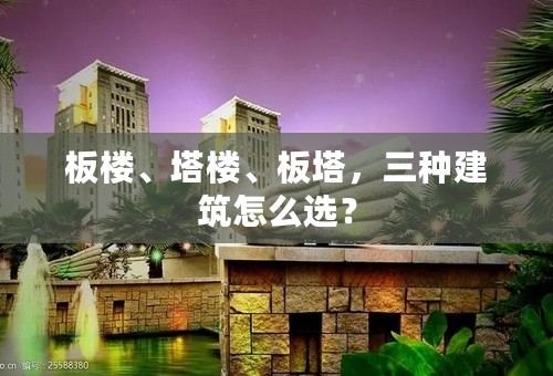 板楼、塔楼、板塔，三种建筑怎么选？