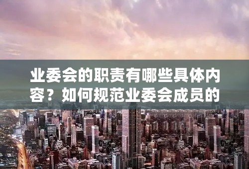 业委会的职责有哪些具体内容？如何规范业委会成员的行为？