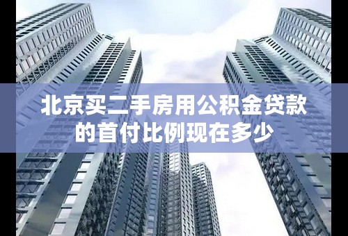 北京买二手房用公积金贷款的首付比例现在多少